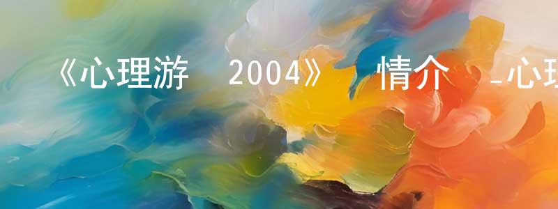 陳和水發布《心理游戲2004》詳情介紹_心理游戲2004HD在線觀看_心理游戲2004迅雷下載_日漫